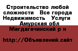 Строительство любой сложности - Все города Недвижимость » Услуги   . Амурская обл.,Магдагачинский р-н